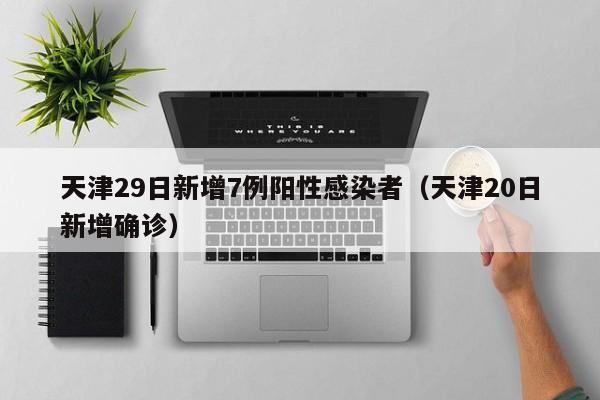 天津29日新增7例阳性感染者（天津20日新增确诊）-第1张图片-城南游
