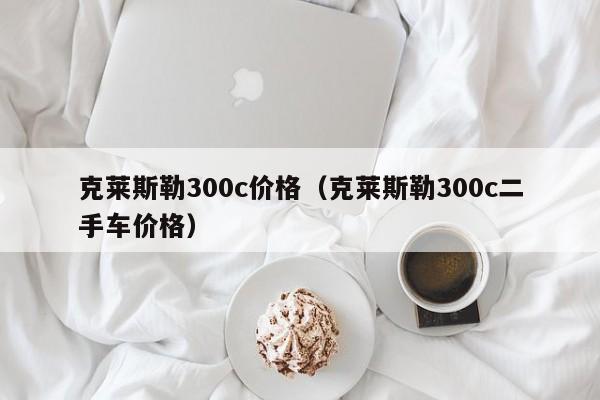 克莱斯勒300c价格（克莱斯勒300c二手车价格）-第1张图片-城南游