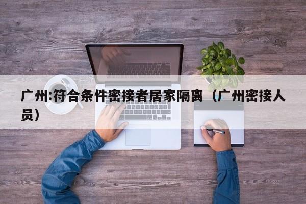 广州:符合条件密接者居家隔离（广州密接人员）-第1张图片-城南游