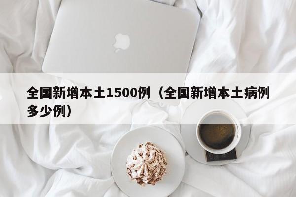 全国新增本土1500例（全国新增本土病例多少例）-第1张图片-城南游