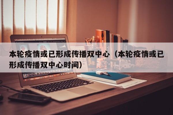 本轮疫情或已形成传播双中心（本轮疫情或已形成传播双中心时间）-第1张图片-城南游