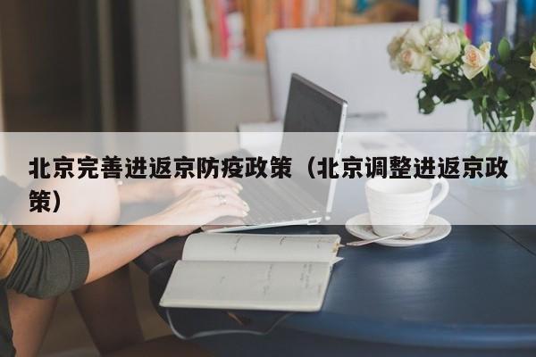 北京完善进返京防疫政策（北京调整进返京政策）-第1张图片-城南游