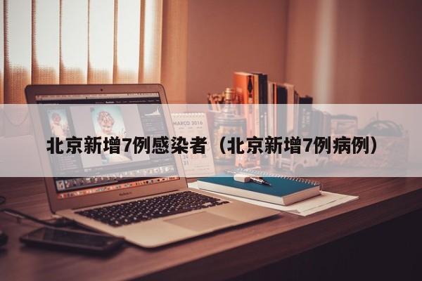 北京新增7例感染者（北京新增7例病例）-第1张图片-城南游