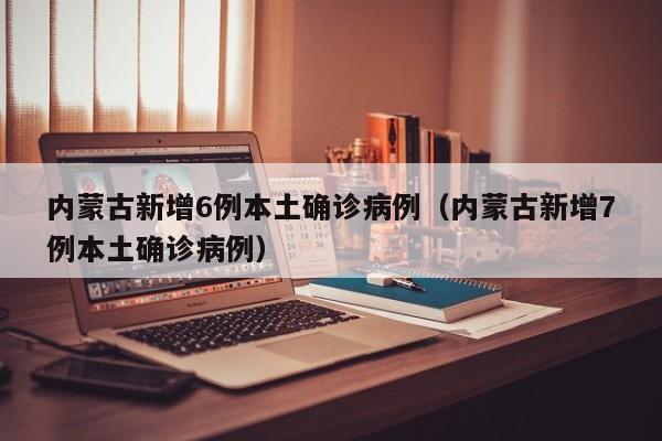 内蒙古新增6例本土确诊病例（内蒙古新增7例本土确诊病例）-第1张图片-城南游
