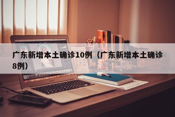 广东新增本土确诊10例（广东新增本土确诊8例）-第1张图片-城南游