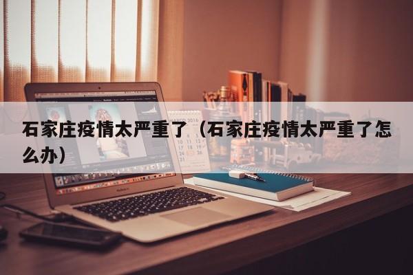石家庄疫情太严重了（石家庄疫情太严重了怎么办）-第1张图片-城南游