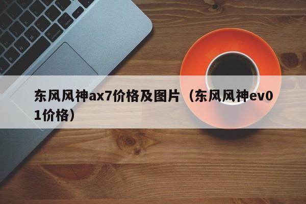 东风风神ax7价格及图片（东风风神ev01价格）-第1张图片-城南游