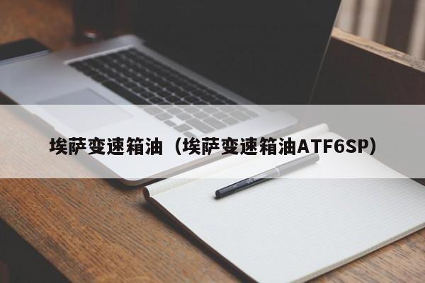 埃萨变速箱油（埃萨变速箱油ATF6SP）-第1张图片-城南游