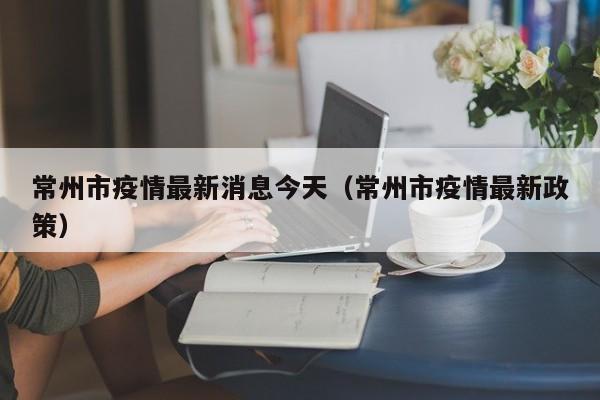 常州市疫情最新消息今天（常州市疫情最新政策）-第1张图片-城南游