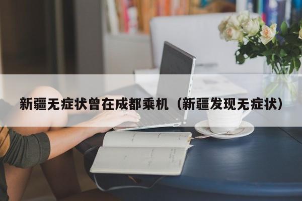 新疆无症状曾在成都乘机（新疆发现无症状）-第1张图片-城南游