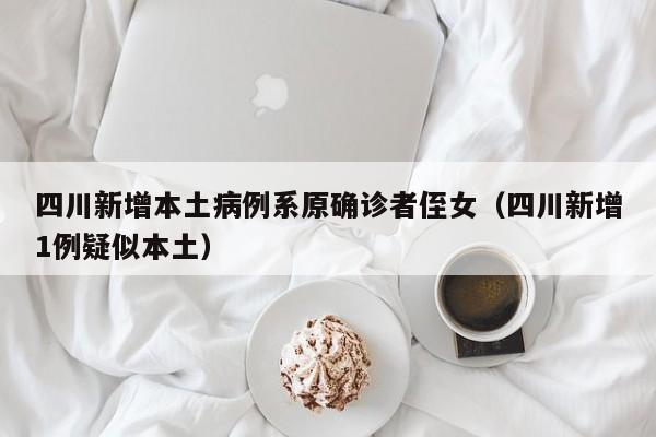 四川新增本土病例系原确诊者侄女（四川新增1例疑似本土）-第1张图片-城南游