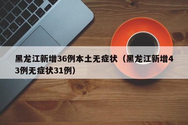 黑龙江新增36例本土无症状（黑龙江新增43例无症状31例）-第1张图片-城南游