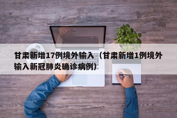 甘肃新增17例境外输入（甘肃新增1例境外输入新冠肺炎确诊病例）-第1张图片-城南游