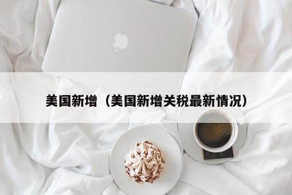 美国新增（美国新增关税最新情况）-第1张图片-城南游